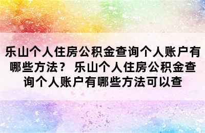 乐山个人住房公积金查询个人账户有哪些方法？ 乐山个人住房公积金查询个人账户有哪些方法可以查